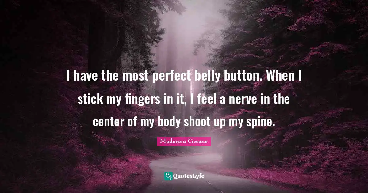 Belly Quotes: "I have the most perfect belly button. When I stick my fingers in it, I feel a nerve in the center of my body shoot up my spine."
