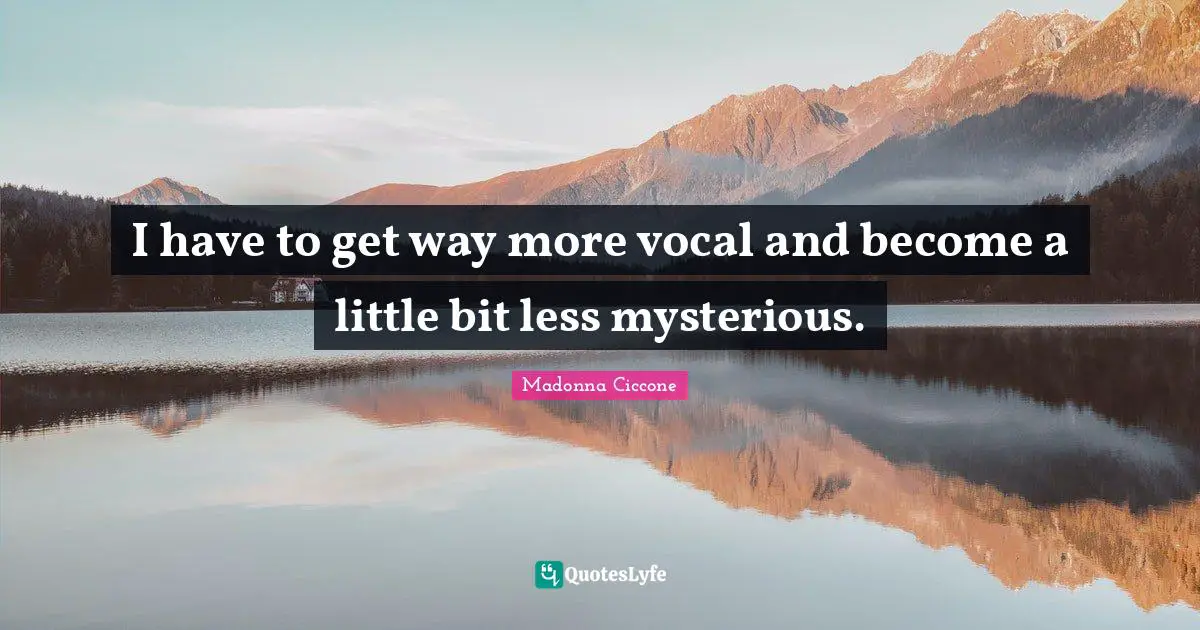 I have to get way more vocal and become a little bit less mysterious.