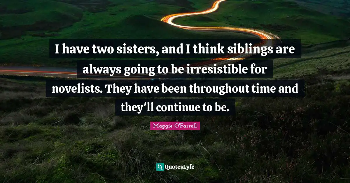 I have two sisters, and I think siblings are always going to be irresistible for novelists. They have been throughout time and they'll continue to be.
