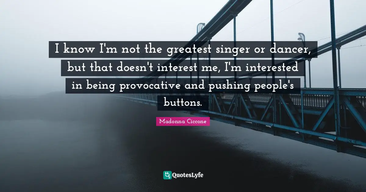 I know I'm not the greatest singer or dancer, but that doesn't interest me, I'm interested in being provocative and pushing people's buttons.