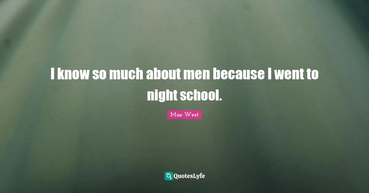 I know so much about men because I went to night school.