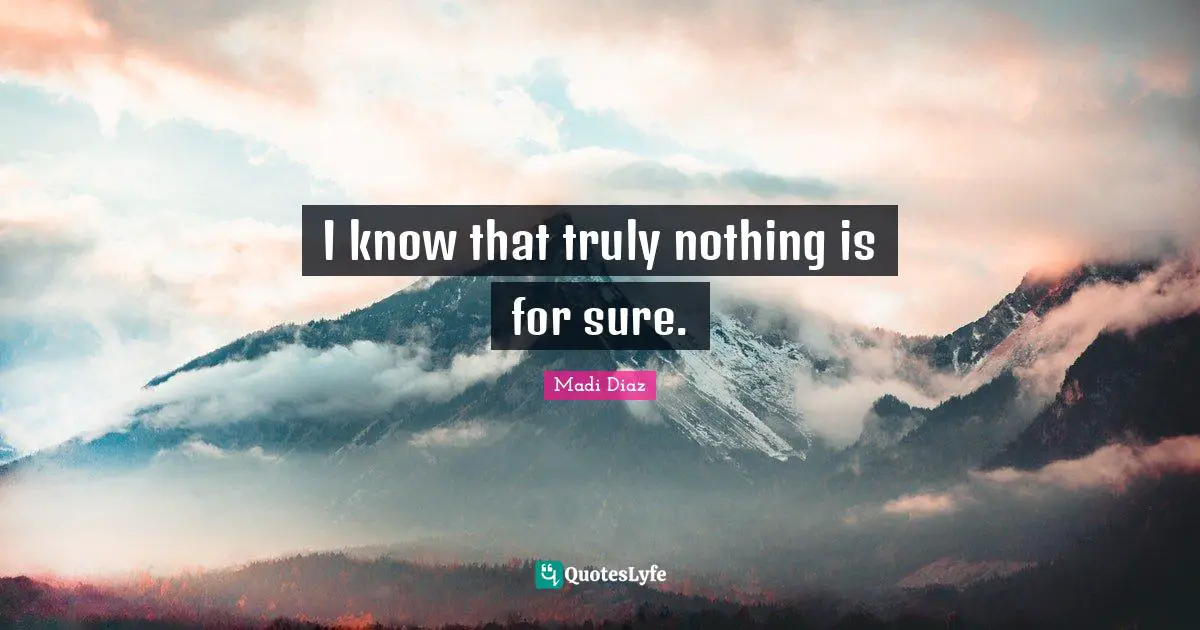 I know that truly nothing is for sure.