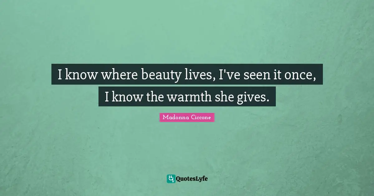 I know where beauty lives, I've seen it once, I know the warmth she gives.