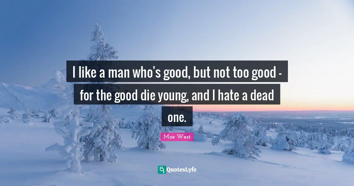 Mae West Quotes: "I like a man who's good, but not too good - for the good die young, and I hate a dead one."