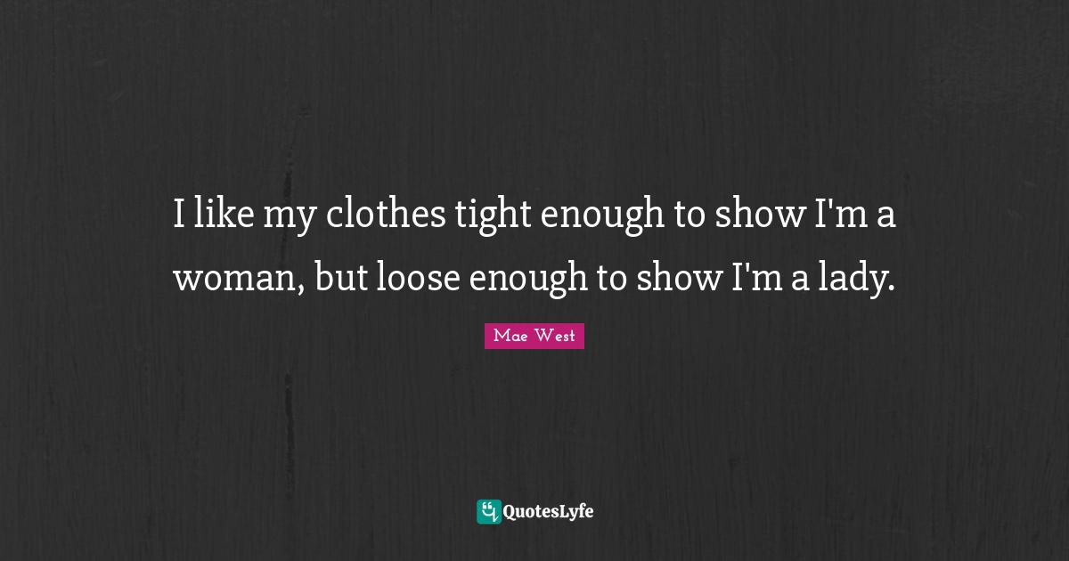 Mae West Quotes: "I like my clothes tight enough to show I'm a woman, but loose enough to show I'm a lady."