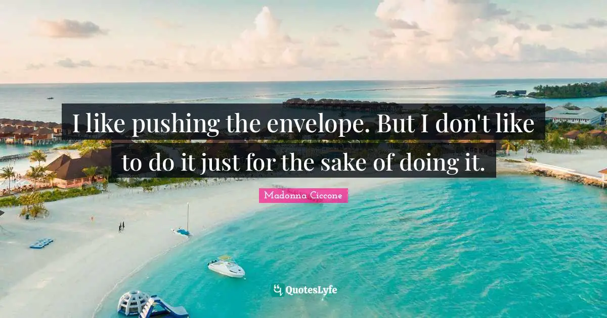 I like pushing the envelope. But I don't like to do it just for the sake of doing it.