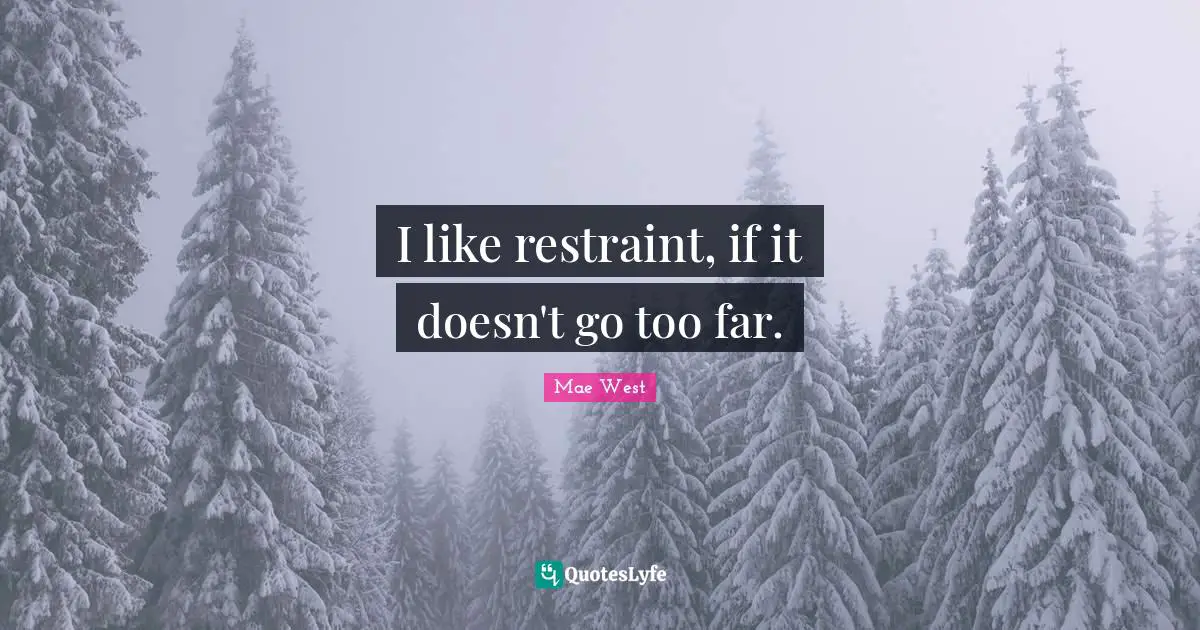 I like restraint, if it doesn't go too far.