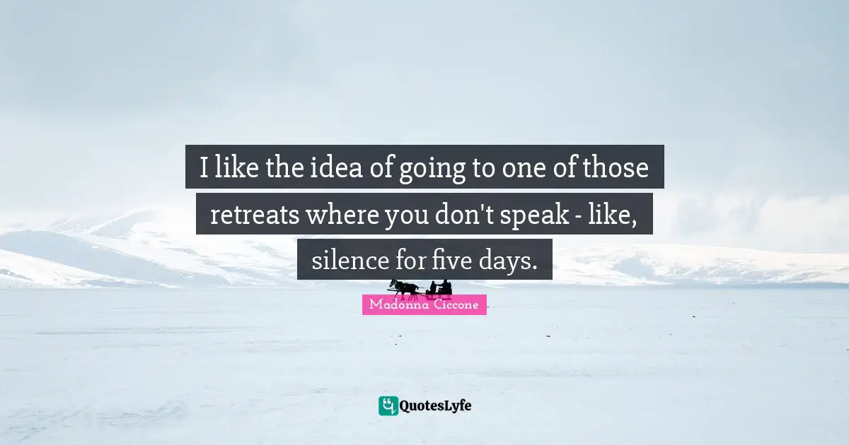 I like the idea of going to one of those retreats where you don't speak - like, silence for five days.