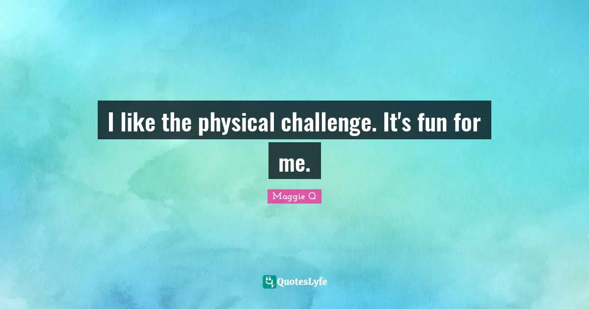 I like the physical challenge. It's fun for me.