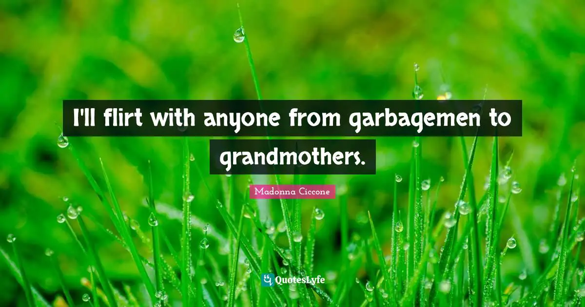 I'll flirt with anyone from garbagemen to grandmothers.