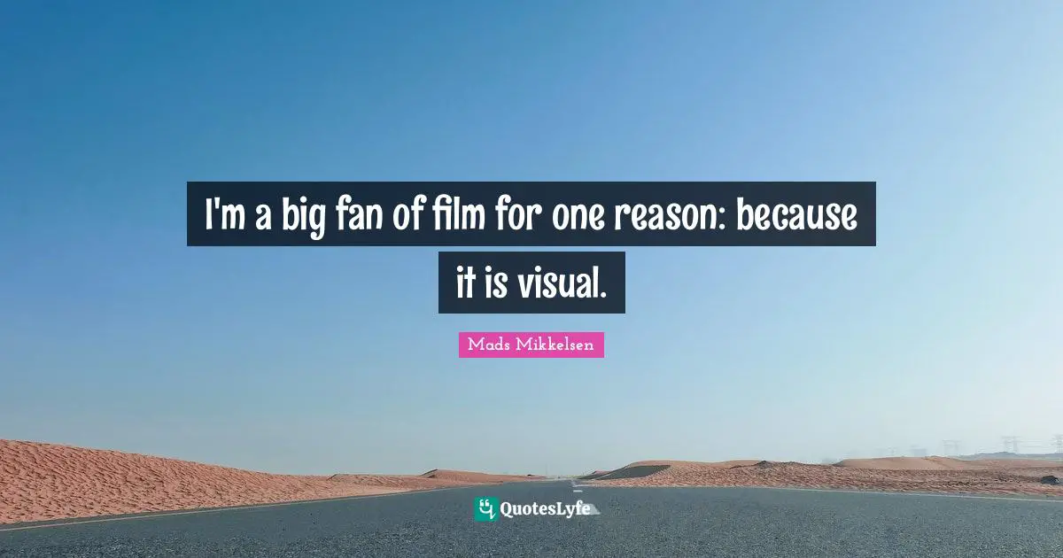I'm a big fan of film for one reason: because it is visual.