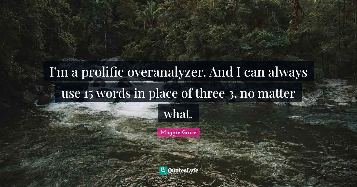 I'm a prolific overanalyzer. And I can always use 15 words in place of three 3, no matter what.