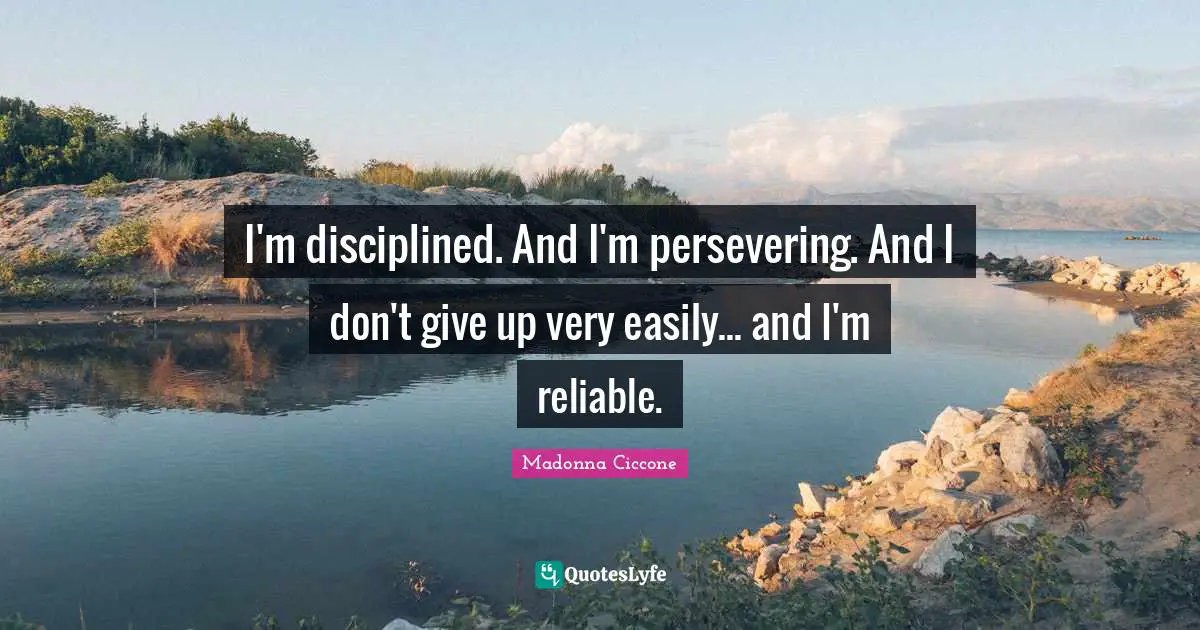 I'm disciplined. And I'm persevering. And I don't give up very easily... and I'm reliable.
