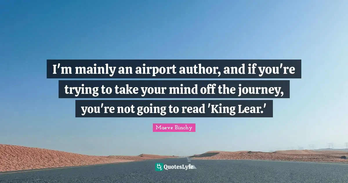 I'm mainly an airport author, and if you're trying to take your mind off the journey, you're not going to read 'King Lear.'