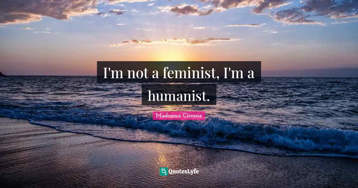 I'm not a feminist, I'm a humanist.