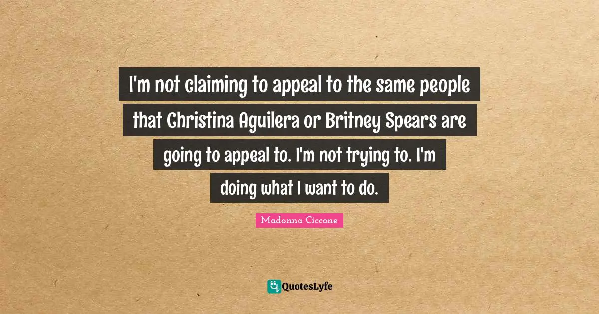 I'm not claiming to appeal to the same people that Christina Aguilera or Britney Spears are going to appeal to. I'm not trying to. I'm doing what I want to do.