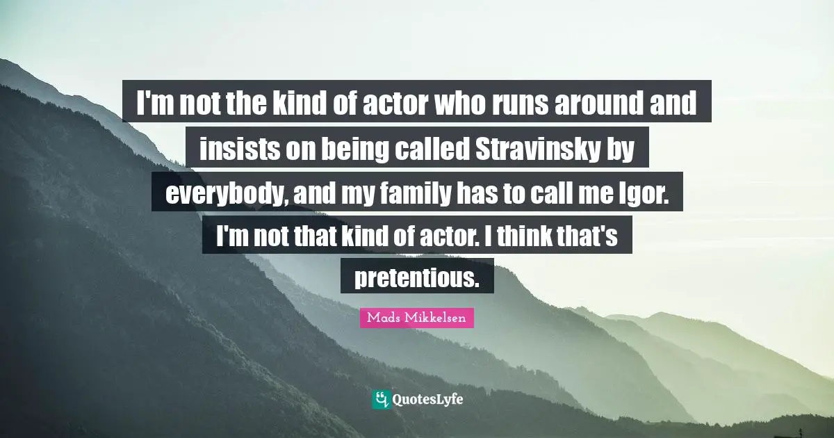 I'm not the kind of actor who runs around and insists on being called Stravinsky by everybody, and my family has to call me Igor. I'm not that kind of actor. I think that's pretentious.