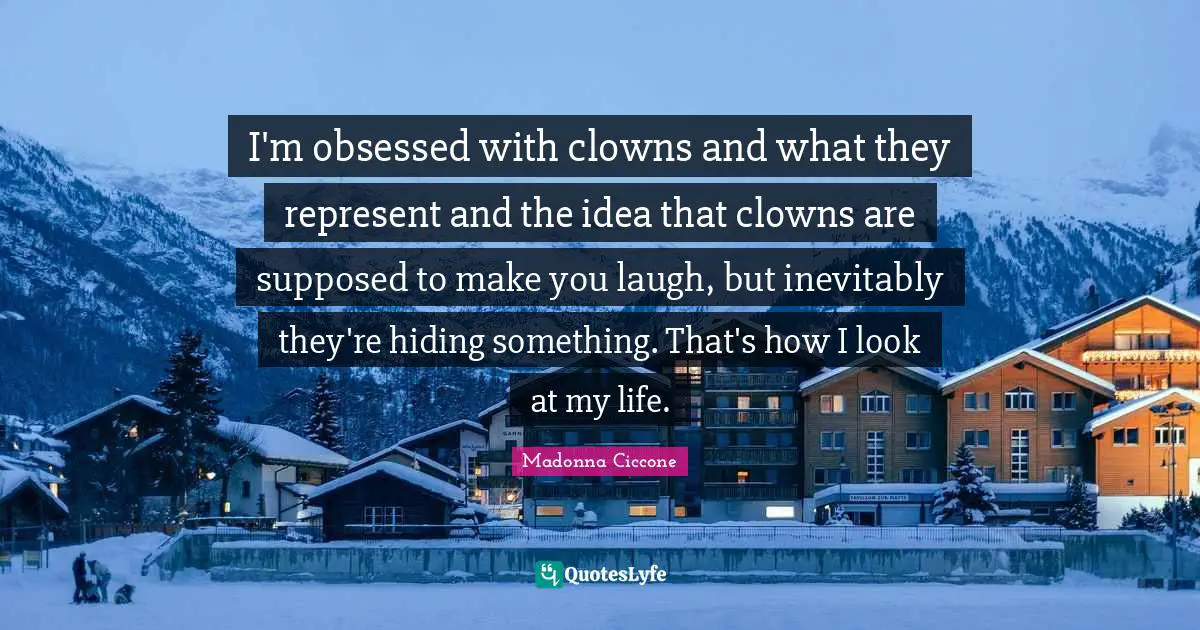 I'm obsessed with clowns and what they represent and the idea that clowns are supposed to make you laugh, but inevitably they're hiding something. That's how I look at my life.