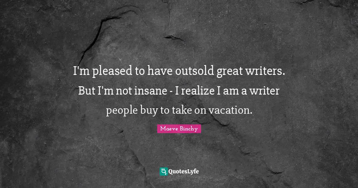 I'm pleased to have outsold great writers. But I'm not insane - I realize I am a writer people buy to take on vacation.