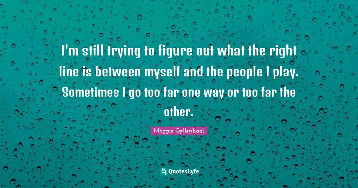 I'm still trying to figure out what the right line is between myself and the people I play. Sometimes I go too far one way or too far the other.