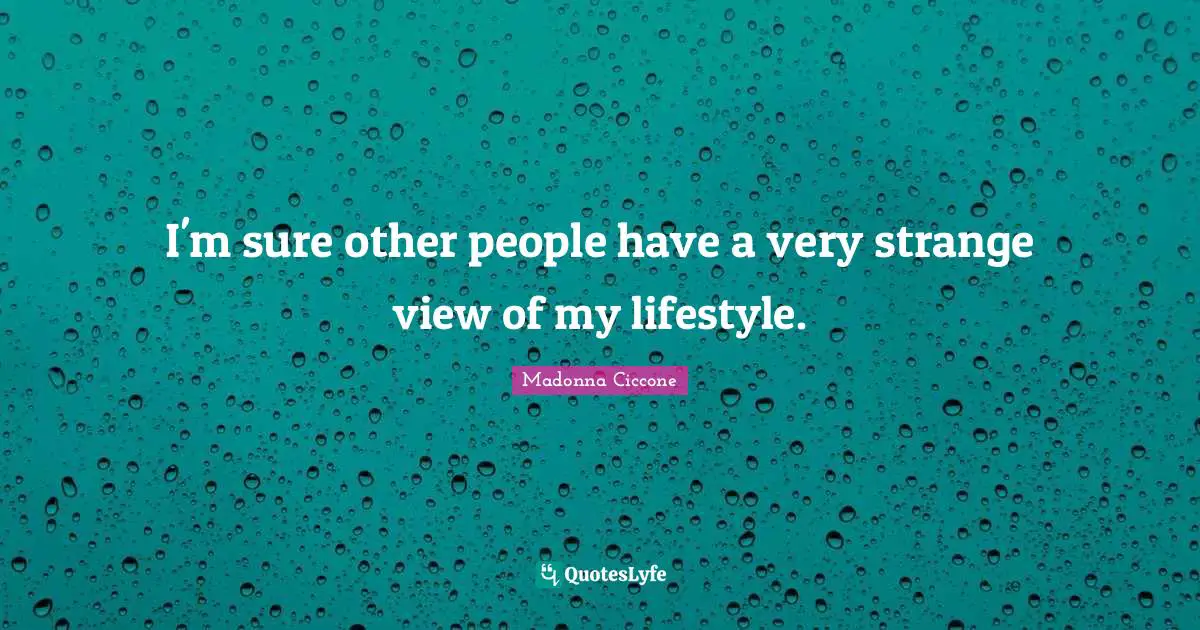 I'm sure other people have a very strange view of my lifestyle.