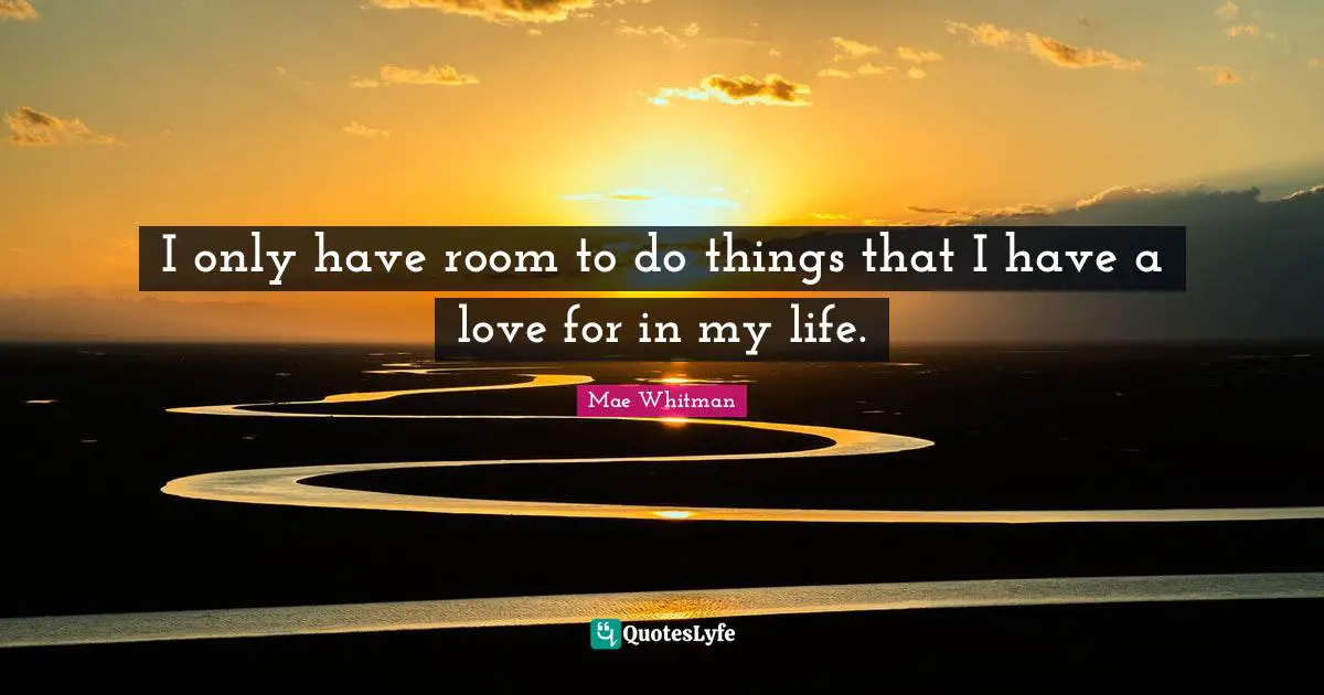 I only have room to do things that I have a love for in my life.