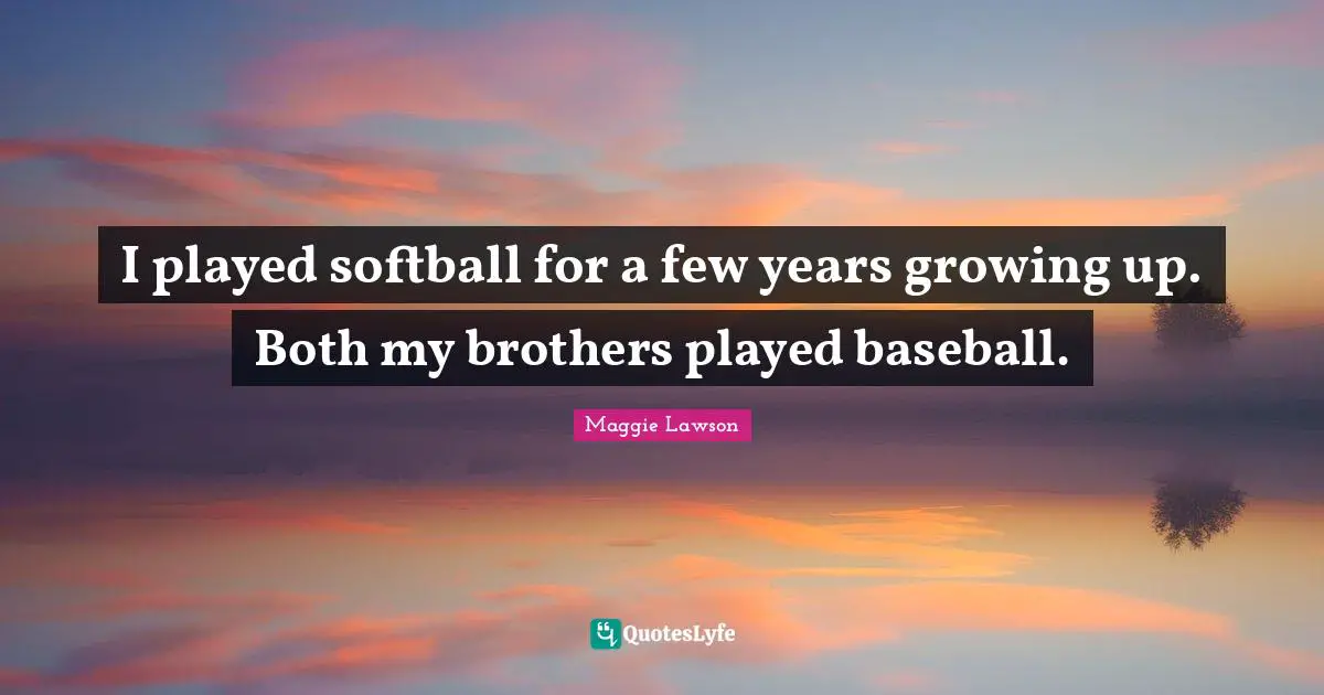 I played softball for a few years growing up. Both my brothers played baseball.