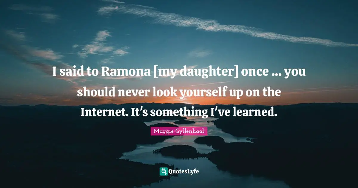 I said to Ramona [my daughter] once ... you should never look yourself up on the Internet. It's something I've learned.