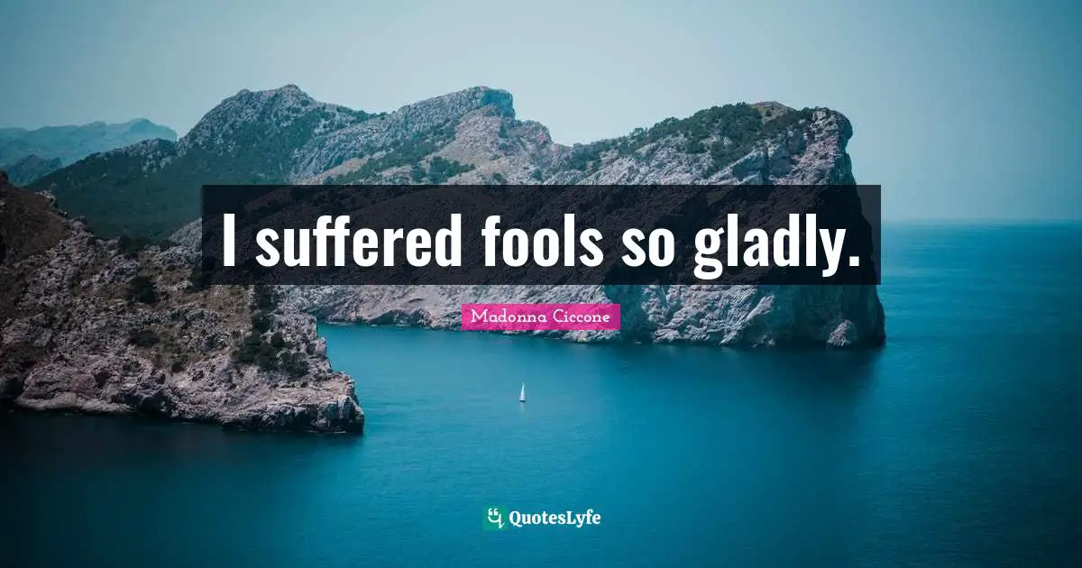 I suffered fools so gladly.
