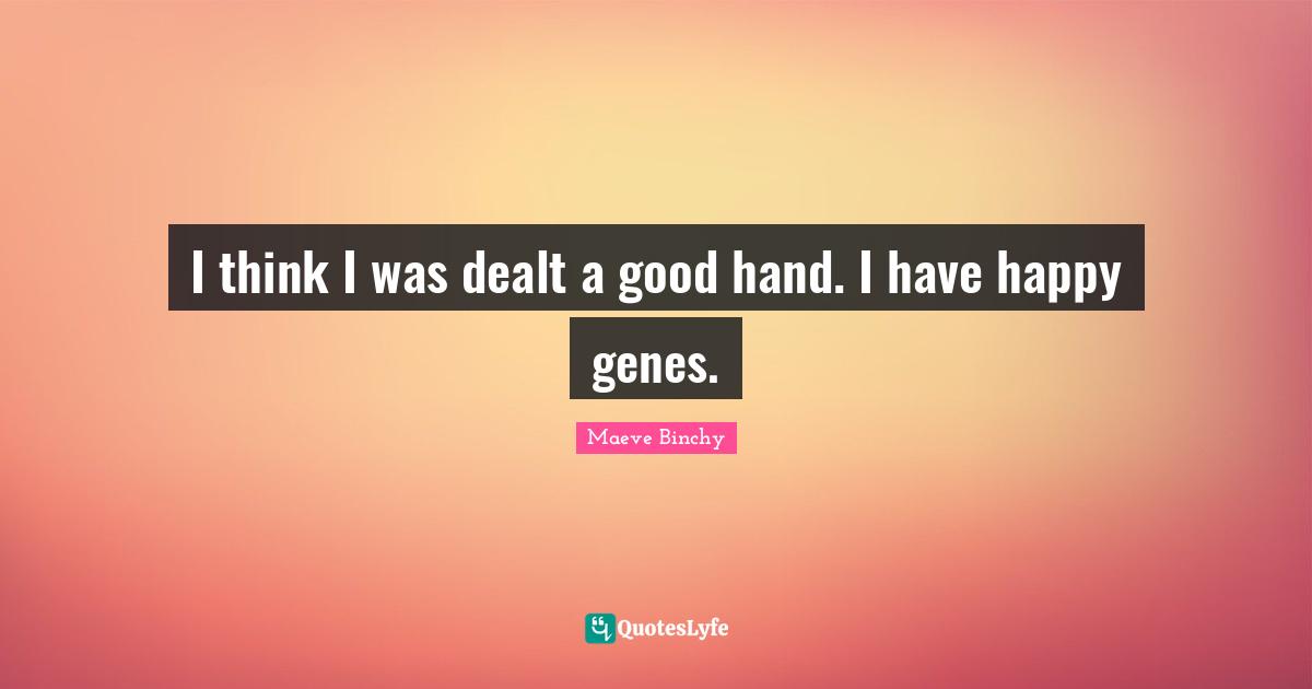 I think I was dealt a good hand. I have happy genes.