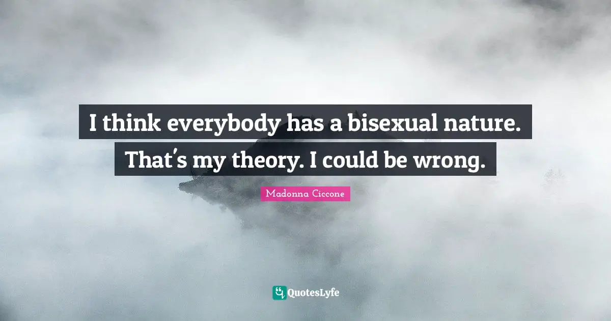 I think everybody has a bisexual nature. That's my theory. I could be wrong.