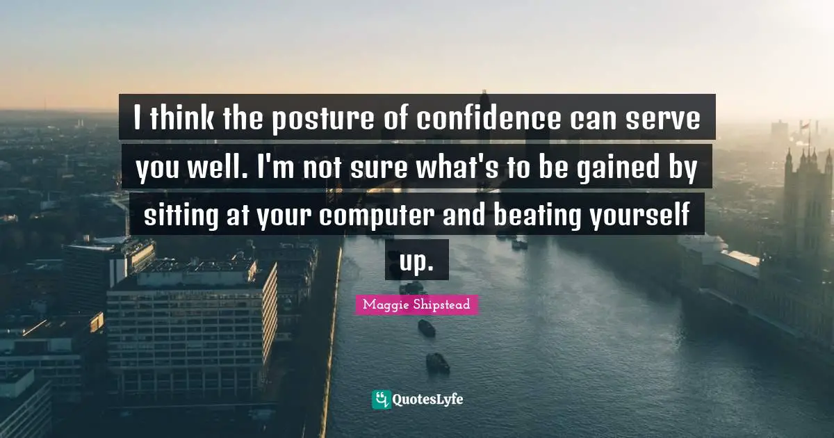 I think the posture of confidence can serve you well. I'm not sure what's to be gained by sitting at your computer and beating yourself up.