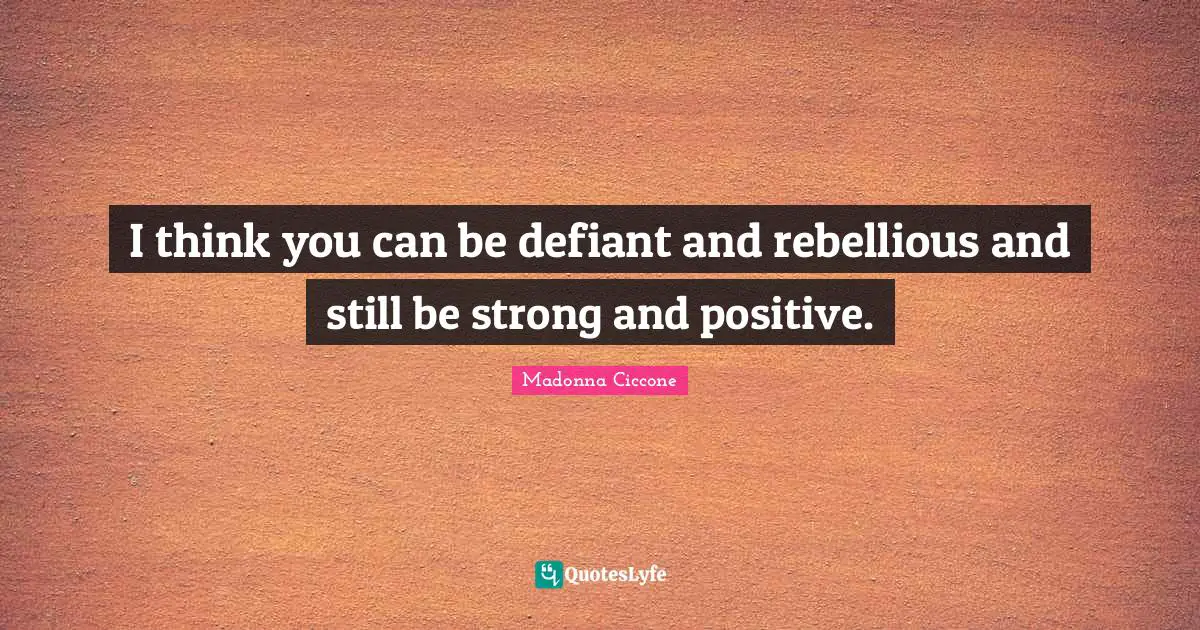 I think you can be defiant and rebellious and still be strong and positive.