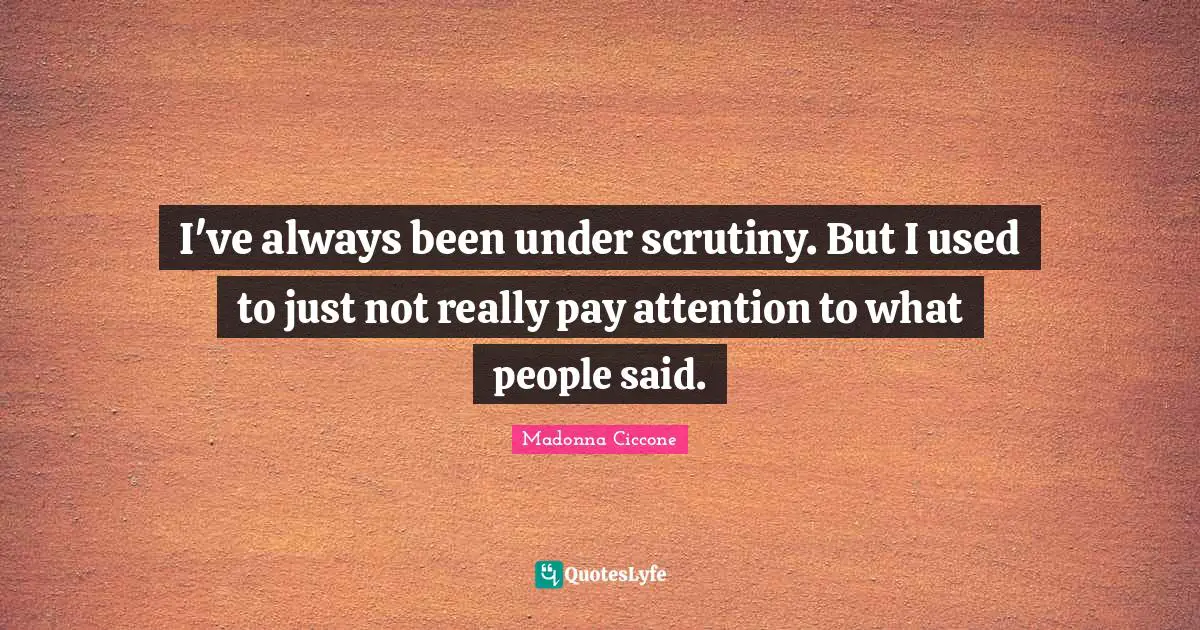 I've always been under scrutiny. But I used to just not really pay attention to what people said.