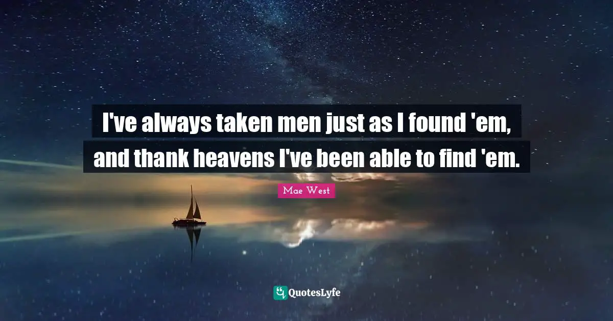 Mae West Quotes: "I've always taken men just as I found 'em, and thank heavens I've been able to find 'em."