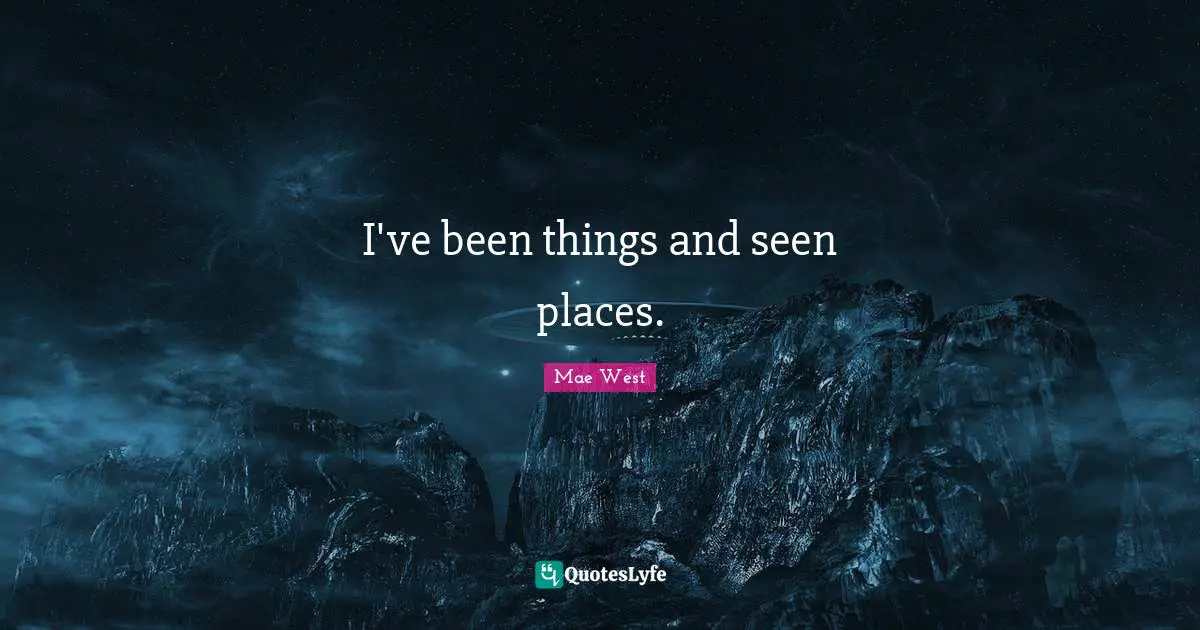 I've been things and seen places.