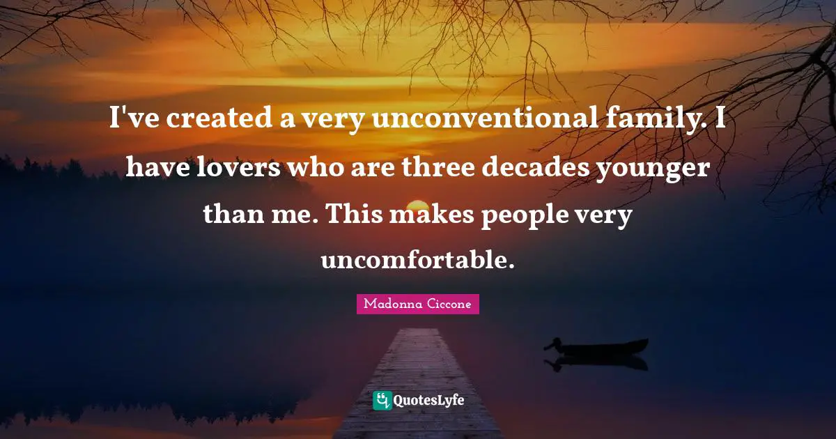 I've created a very unconventional family. I have lovers who are three decades younger than me. This makes people very uncomfortable.