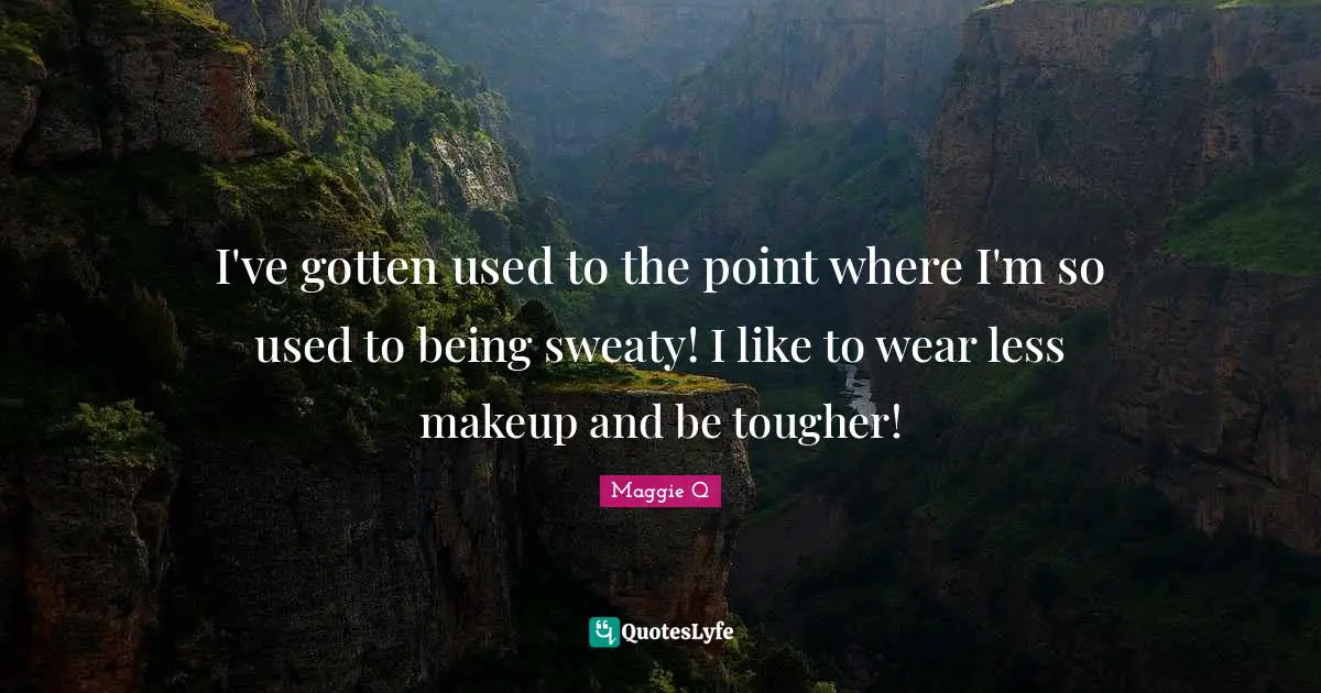 I've gotten used to the point where I'm so used to being sweaty! I like to wear less makeup and be tougher!