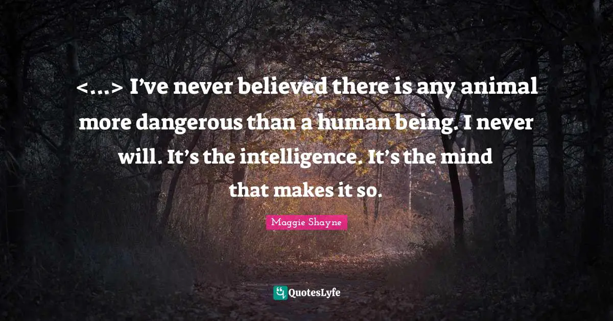 <...> I’ve never believed there is any animal more dangerous than a human being. I never will. It’s the intelligence. It’s the mind that makes it so.