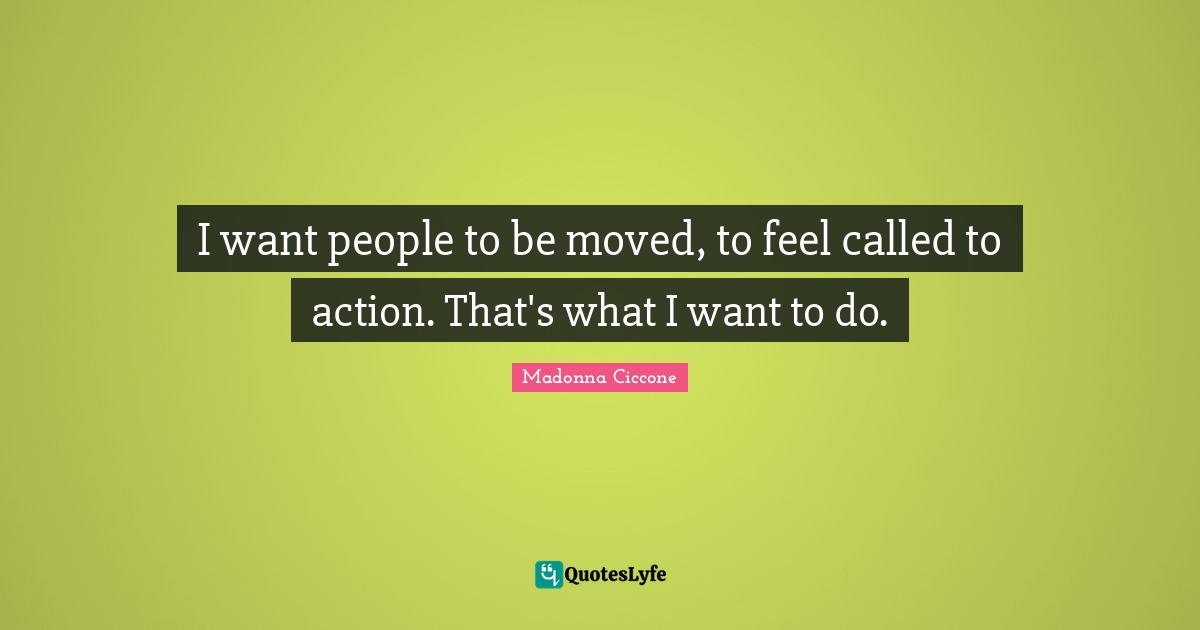 I want people to be moved, to feel called to action. That's what I want to do.