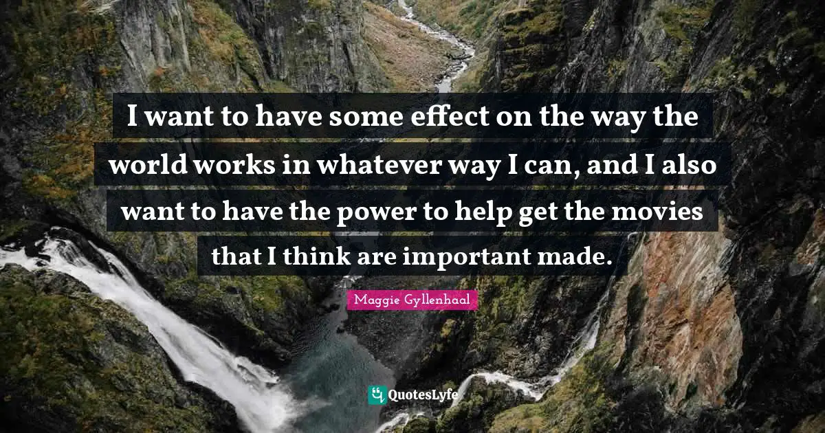 I want to have some effect on the way the world works in whatever way I can, and I also want to have the power to help get the movies that I think are important made.