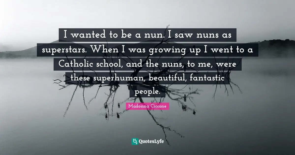 Fantastic Quotes: "I wanted to be a nun. I saw nuns as superstars. When I was growing up I went to a Catholic school, and the nuns, to me, were these superhuman, beautiful, fantastic people."