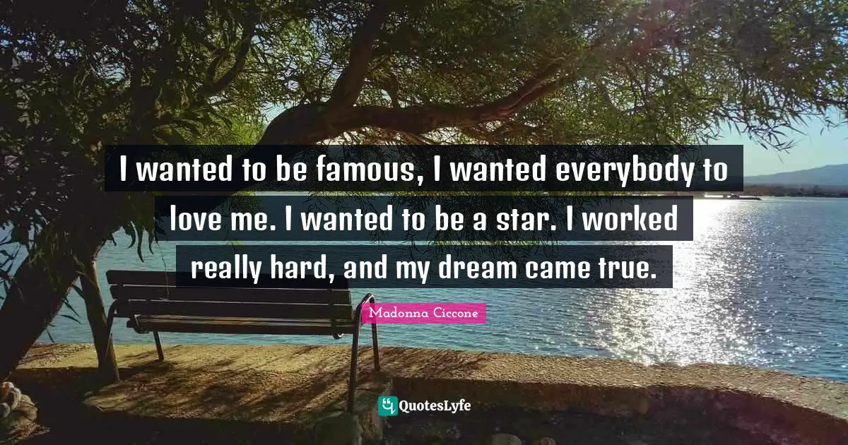 I wanted to be famous, I wanted everybody to love me. I wanted to be a star. I worked really hard, and my dream came true.