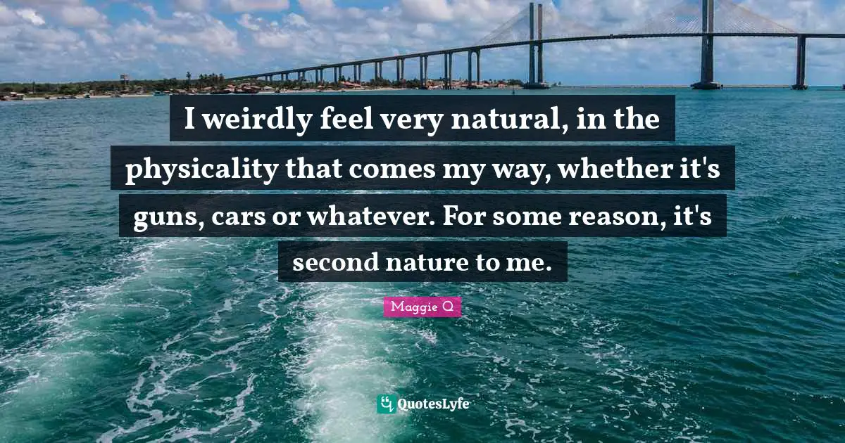 I weirdly feel very natural, in the physicality that comes my way, whether it's guns, cars or whatever. For some reason, it's second nature to me.