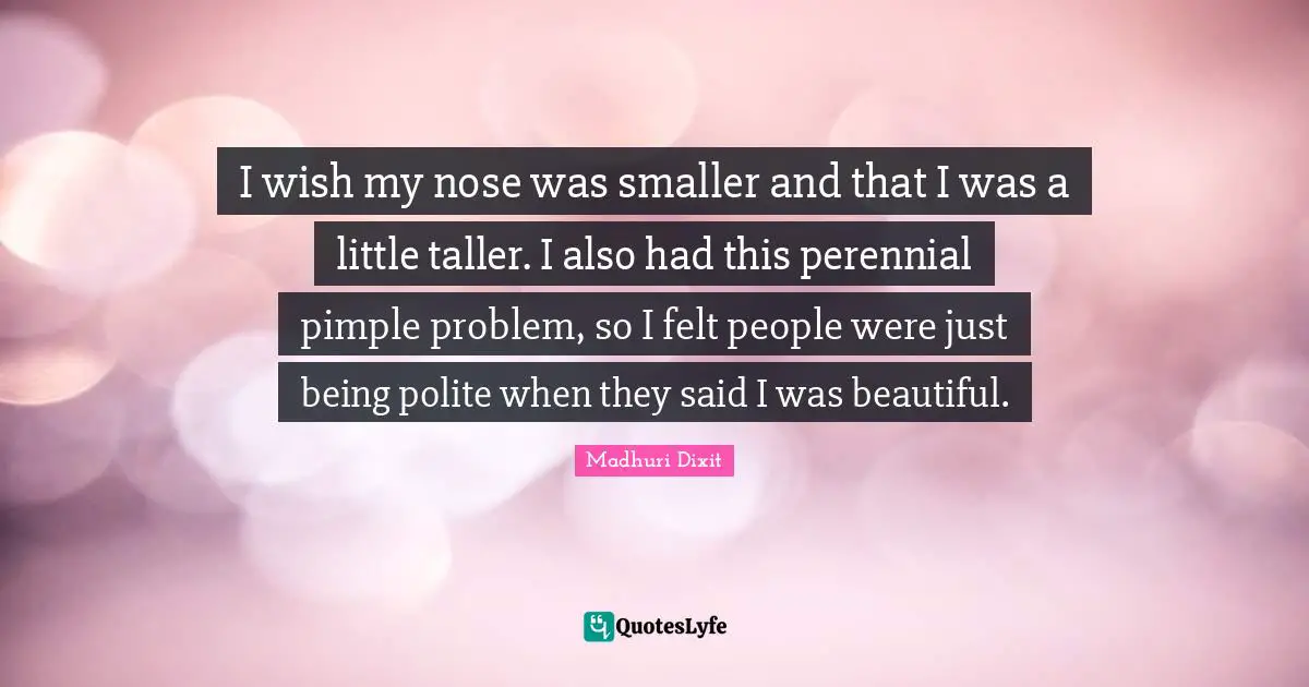 I wish my nose was smaller and that I was a little taller. I also had this perennial pimple problem, so I felt people were just being polite when they said I was beautiful.