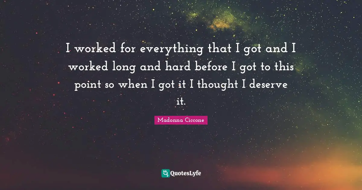 I worked for everything that I got and I worked long and hard before I got to this point so when I got it I thought I deserve it.