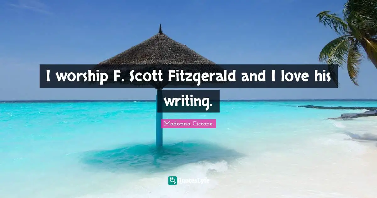 I worship F. Scott Fitzgerald and I love his writing.