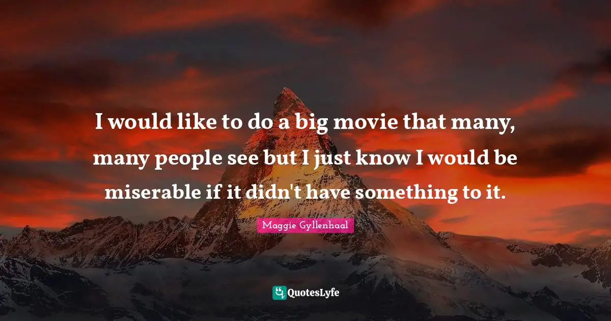 I would like to do a big movie that many, many people see but I just know I would be miserable if it didn't have something to it.