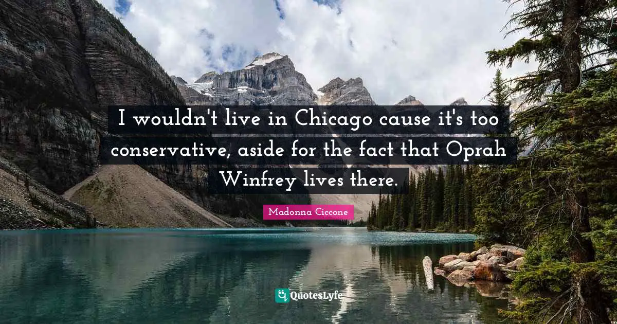 I wouldn't live in Chicago cause it's too conservative, aside for the fact that Oprah Winfrey lives there.