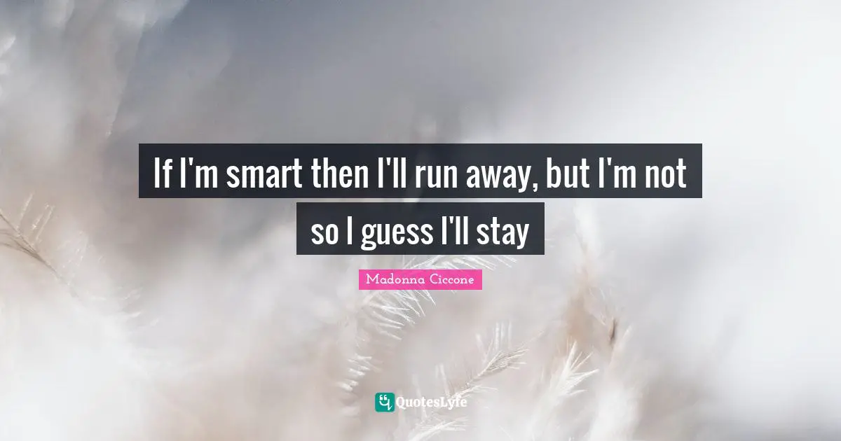 If I'm smart then I'll run away, but I'm not so I guess I'll stay